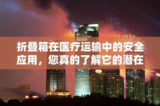 折叠箱在医疗运输中的安全应用，您真的了解它的潜在风险吗？