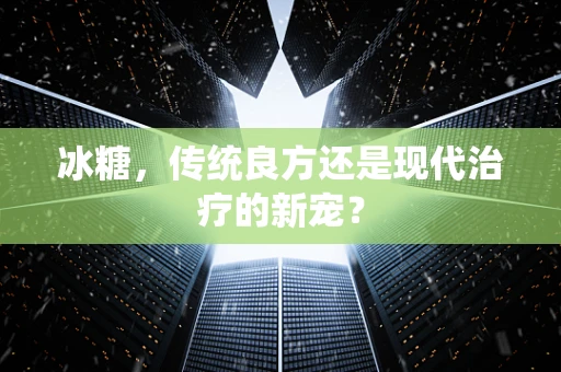 冰糖，传统良方还是现代治疗的新宠？