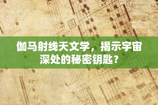 伽马射线天文学，揭示宇宙深处的秘密钥匙？