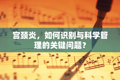 宫颈炎，如何识别与科学管理的关键问题？