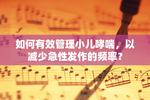 如何有效管理小儿哮喘，以减少急性发作的频率？