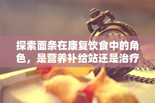 探索面条在康复饮食中的角色，是营养补给站还是治疗新途径？