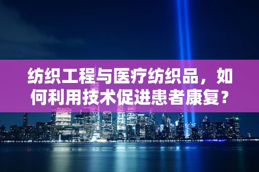 纺织工程与医疗纺织品，如何利用技术促进患者康复？