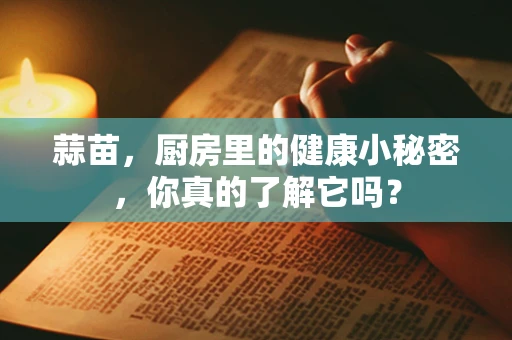蒜苗，厨房里的健康小秘密，你真的了解它吗？