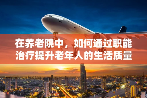 在养老院中，如何通过职能治疗提升老年人的生活质量？