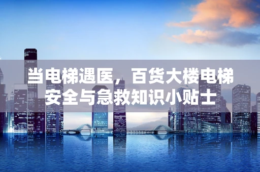 当电梯遇医，百货大楼电梯安全与急救知识小贴士