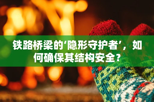 铁路桥梁的‘隐形守护者’，如何确保其结构安全？