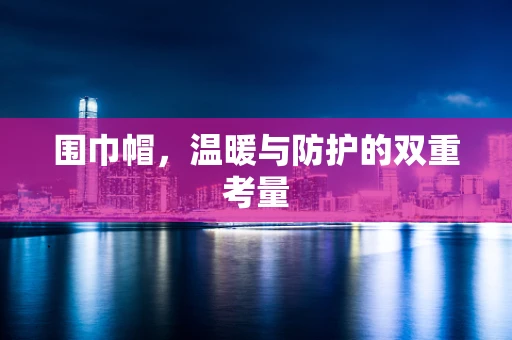 围巾帽，温暖与防护的双重考量