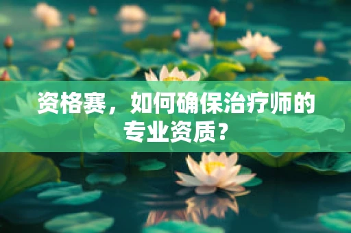 资格赛，如何确保治疗师的专业资质？
