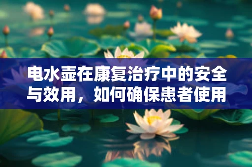 电水壶在康复治疗中的安全与效用，如何确保患者使用的便利与安全？