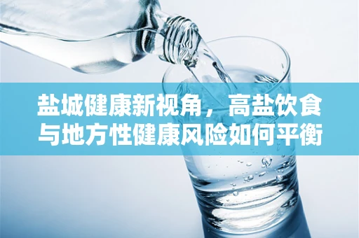 盐城健康新视角，高盐饮食与地方性健康风险如何平衡？