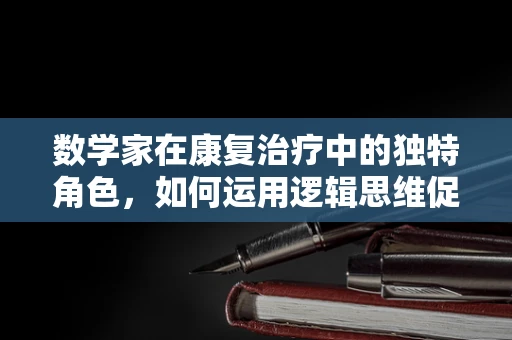 数学家在康复治疗中的独特角色，如何运用逻辑思维促进恢复？