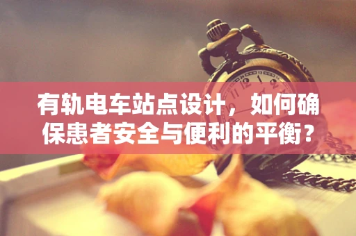 有轨电车站点设计，如何确保患者安全与便利的平衡？