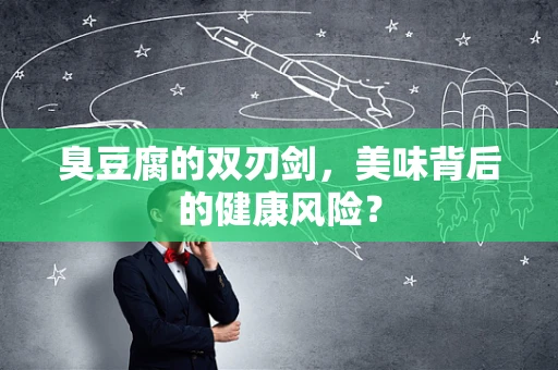臭豆腐的双刃剑，美味背后的健康风险？