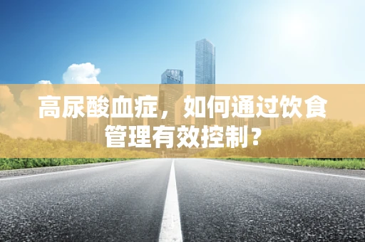 高尿酸血症，如何通过饮食管理有效控制？