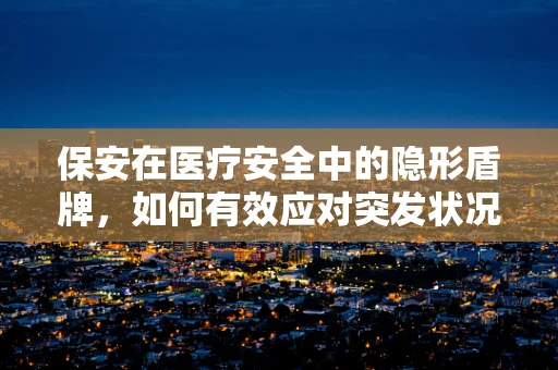 保安在医疗安全中的隐形盾牌，如何有效应对突发状况？
