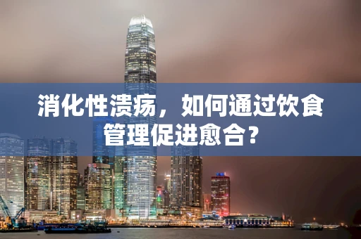 消化性溃疡，如何通过饮食管理促进愈合？