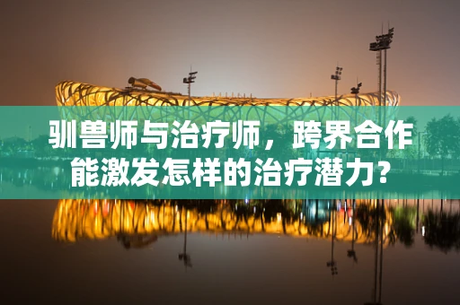 驯兽师与治疗师，跨界合作能激发怎样的治疗潜力？