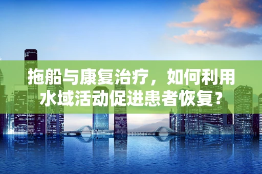 拖船与康复治疗，如何利用水域活动促进患者恢复？