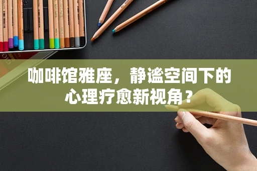 咖啡馆雅座，静谧空间下的心理疗愈新视角？