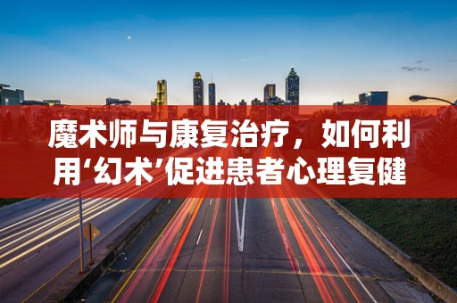 魔术师与康复治疗，如何利用‘幻术’促进患者心理复健？