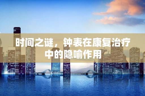 时间之谜，钟表在康复治疗中的隐喻作用