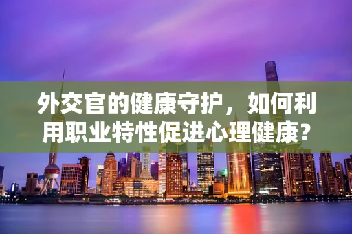 外交官的健康守护，如何利用职业特性促进心理健康？