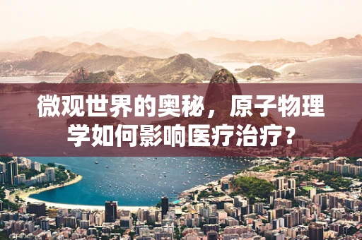 微观世界的奥秘，原子物理学如何影响医疗治疗？