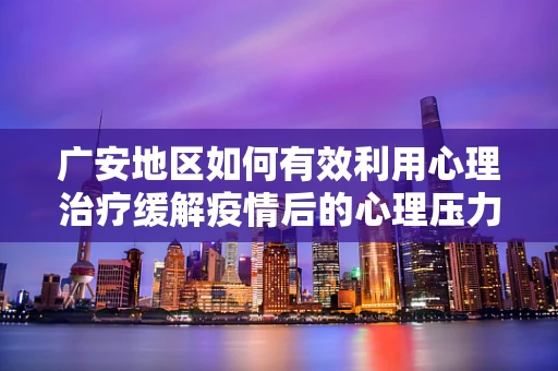广安地区如何有效利用心理治疗缓解疫情后的心理压力？