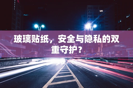 玻璃贴纸，安全与隐私的双重守护？