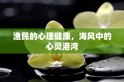 渔民的心理健康，海风中的心灵港湾