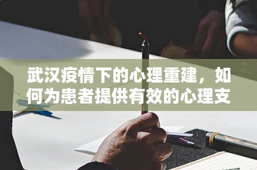 武汉疫情下的心理重建，如何为患者提供有效的心理支持？