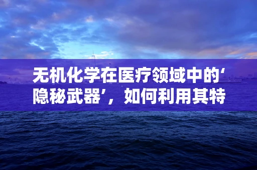 无机化学在医疗领域中的‘隐秘武器’，如何利用其特性促进患者康复？