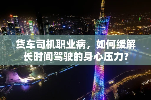 货车司机职业病，如何缓解长时间驾驶的身心压力？