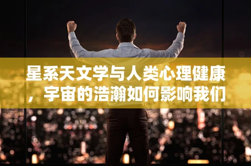 星系天文学与人类心理健康，宇宙的浩瀚如何影响我们的内心世界？