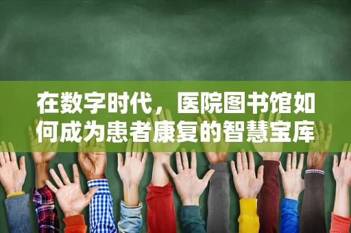 在数字时代，医院图书馆如何成为患者康复的智慧宝库？