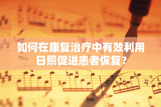 如何在康复治疗中有效利用日照促进患者恢复？