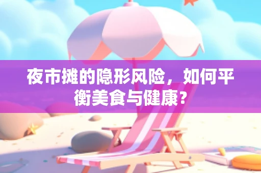 夜市摊的隐形风险，如何平衡美食与健康？