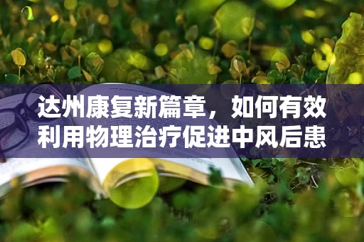 达州康复新篇章，如何有效利用物理治疗促进中风后患者生活质量的提升？