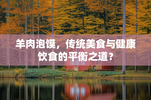 羊肉泡馍，传统美食与健康饮食的平衡之道？