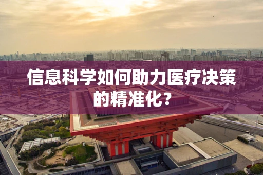 信息科学如何助力医疗决策的精准化？