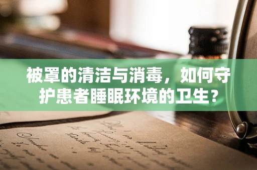被罩的清洁与消毒，如何守护患者睡眠环境的卫生？
