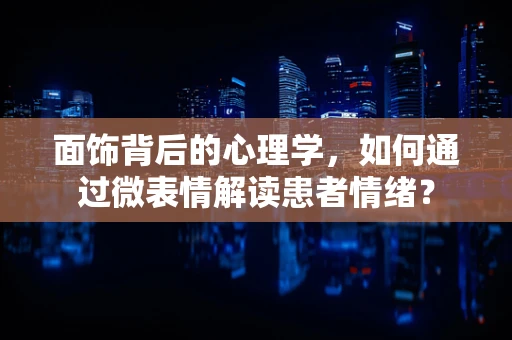 面饰背后的心理学，如何通过微表情解读患者情绪？