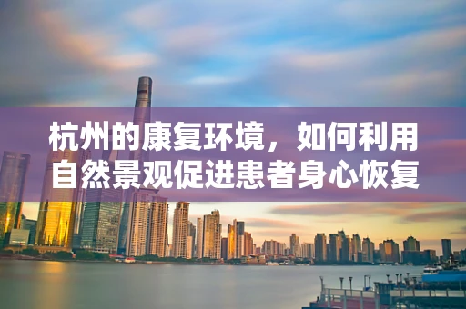杭州的康复环境，如何利用自然景观促进患者身心恢复？