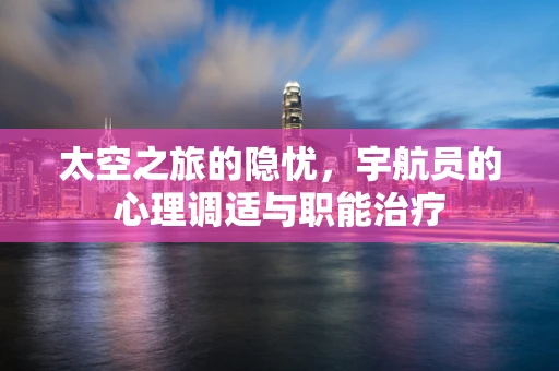 太空之旅的隐忧，宇航员的心理调适与职能治疗