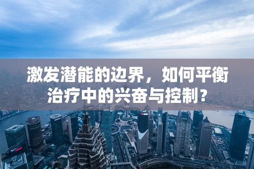 激发潜能的边界，如何平衡治疗中的兴奋与控制？