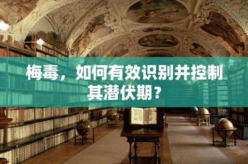 梅毒，如何有效识别并控制其潜伏期？