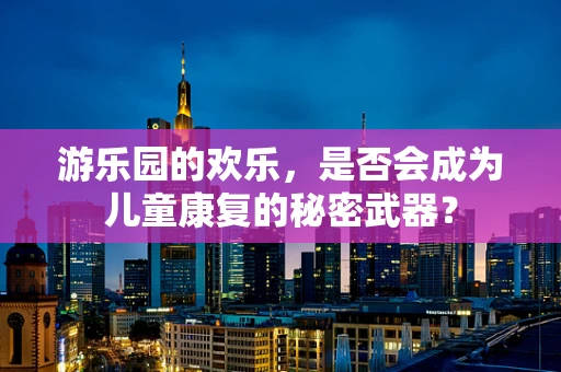 游乐园的欢乐，是否会成为儿童康复的秘密武器？