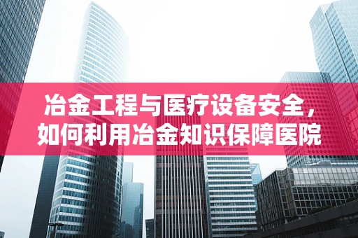 冶金工程与医疗设备安全，如何利用冶金知识保障医院设备？
