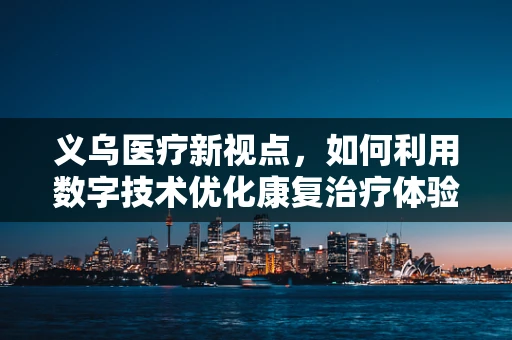 义乌医疗新视点，如何利用数字技术优化康复治疗体验？